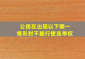 公民在出现以下哪一情形时不能行使选举权