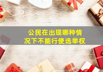 公民在出现哪种情况下不能行使选举权