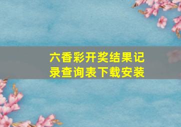 六香彩开奖结果记录查询表下载安装