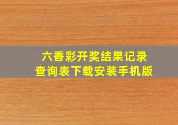 六香彩开奖结果记录查询表下载安装手机版