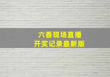 六香现场直播开奖记录最新版