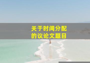 关于时间分配的议论文题目