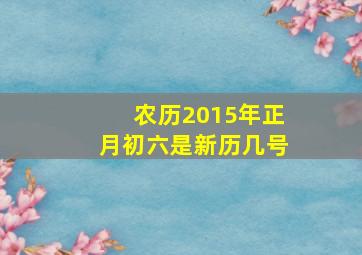 农历2015年正月初六是新历几号