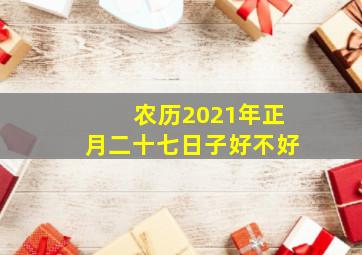 农历2021年正月二十七日子好不好