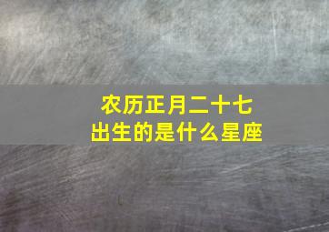 农历正月二十七出生的是什么星座