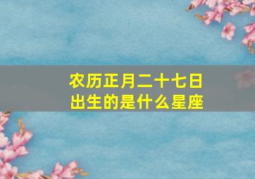 农历正月二十七日出生的是什么星座