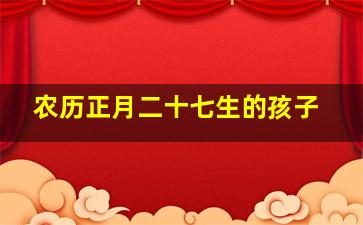 农历正月二十七生的孩子