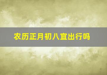 农历正月初八宜出行吗