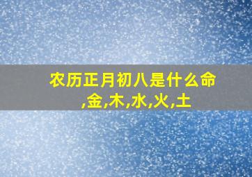 农历正月初八是什么命,金,木,水,火,土