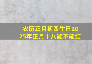 农历正月初四生日2025年正月十八能不能结