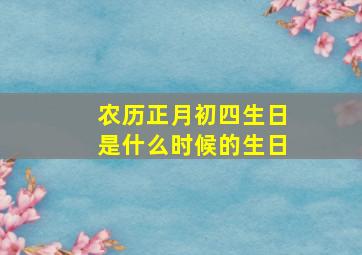 农历正月初四生日是什么时候的生日