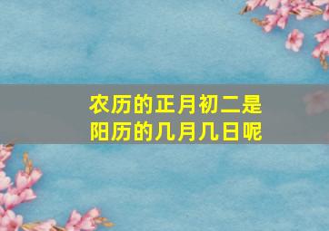 农历的正月初二是阳历的几月几日呢