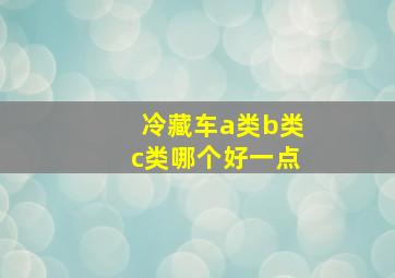 冷藏车a类b类c类哪个好一点