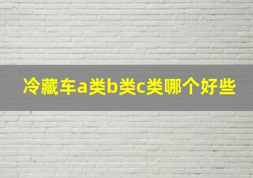 冷藏车a类b类c类哪个好些