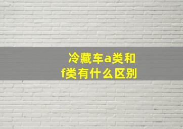 冷藏车a类和f类有什么区别