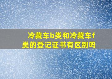 冷藏车b类和冷藏车f类的登记证书有区别吗