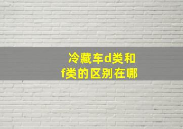 冷藏车d类和f类的区别在哪