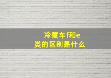 冷藏车f和e类的区别是什么