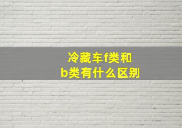 冷藏车f类和b类有什么区别