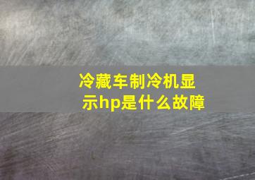 冷藏车制冷机显示hp是什么故障