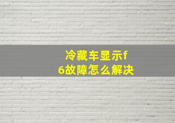 冷藏车显示f6故障怎么解决