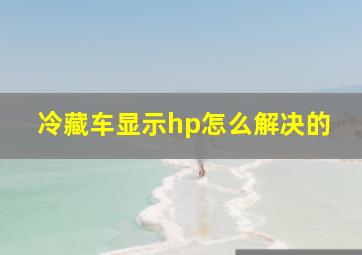 冷藏车显示hp怎么解决的