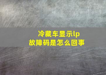 冷藏车显示lp故障码是怎么回事