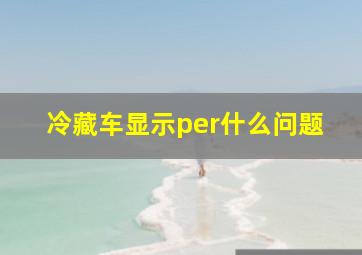 冷藏车显示per什么问题