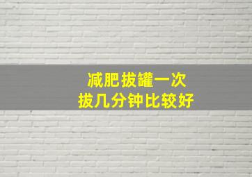 减肥拔罐一次拔几分钟比较好