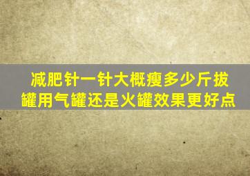 减肥针一针大概瘦多少斤拔罐用气罐还是火罐效果更好点