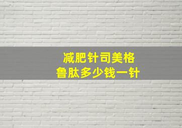 减肥针司美格鲁肽多少钱一针