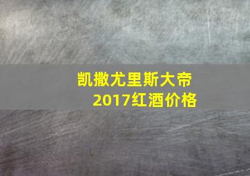 凯撒尤里斯大帝2017红酒价格