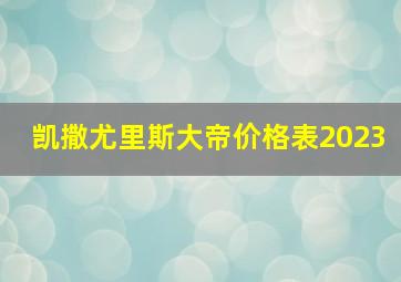 凯撒尤里斯大帝价格表2023