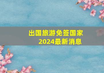 出国旅游免签国家2024最新消息