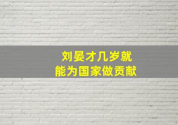 刘晏才几岁就能为国家做贡献