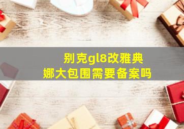 别克gl8改雅典娜大包围需要备案吗