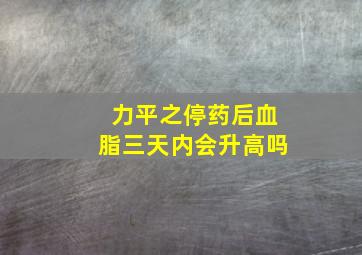 力平之停药后血脂三天内会升高吗