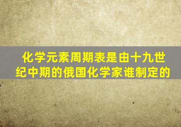 化学元素周期表是由十九世纪中期的俄国化学家谁制定的