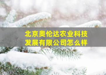 北京奥伦达农业科技发展有限公司怎么样