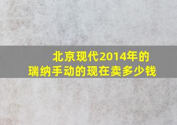 北京现代2014年的瑞纳手动的现在卖多少钱