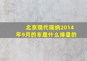 北京现代瑞纳2014年9月的车是什么排量的