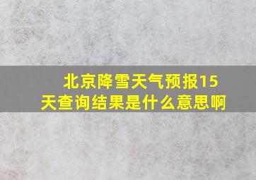 北京降雪天气预报15天查询结果是什么意思啊