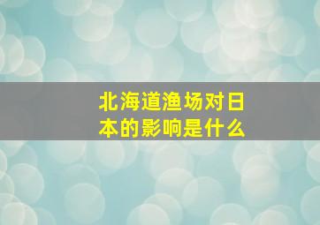 北海道渔场对日本的影响是什么