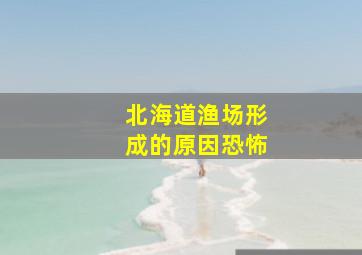 北海道渔场形成的原因恐怖