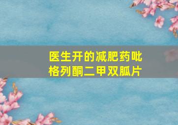 医生开的减肥药吡格列酮二甲双胍片