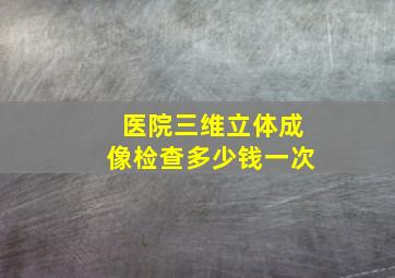 医院三维立体成像检查多少钱一次