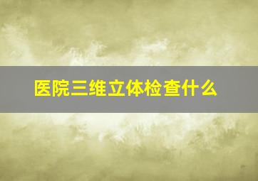 医院三维立体检查什么