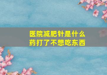 医院减肥针是什么药打了不想吃东西