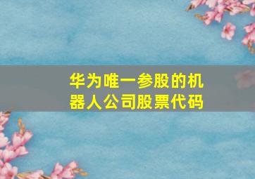 华为唯一参股的机器人公司股票代码