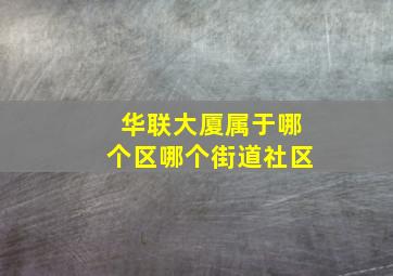 华联大厦属于哪个区哪个街道社区